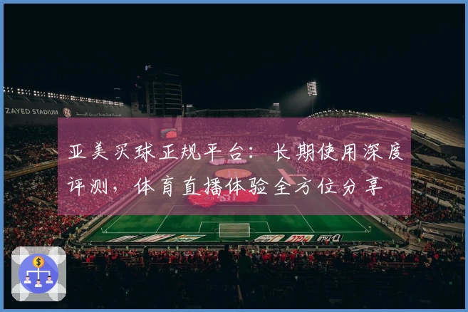 亚美买球正规平台：长期使用深度评测，体育直播体验全方位分享