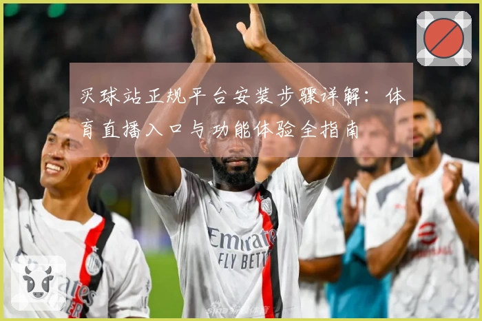 买球站正规平台安装步骤详解：体育直播入口与功能体验全指南