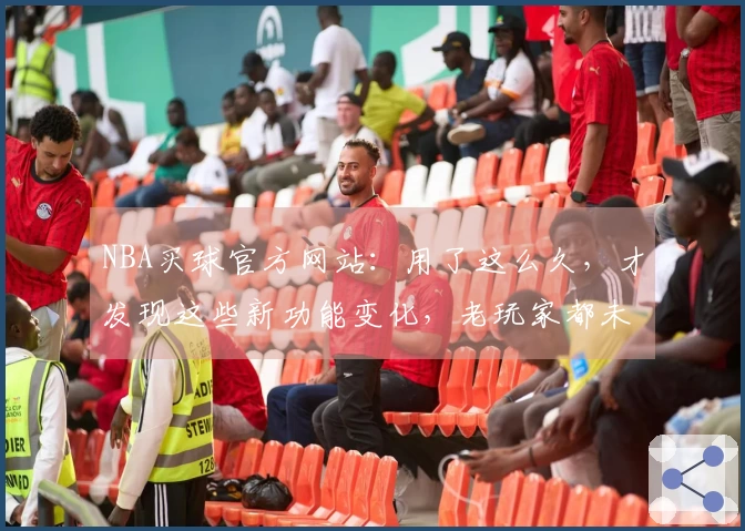 NBA买球官方网站：用了这么久，才发现这些新功能变化，老玩家都未必全知道