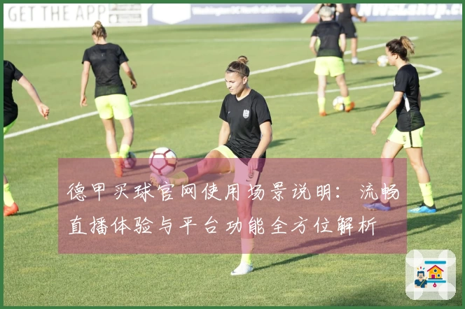 德甲买球官网使用场景说明：流畅直播体验与平台功能全方位解析