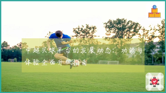 中超买球平台的发展动态：功能与体验全面升级指南