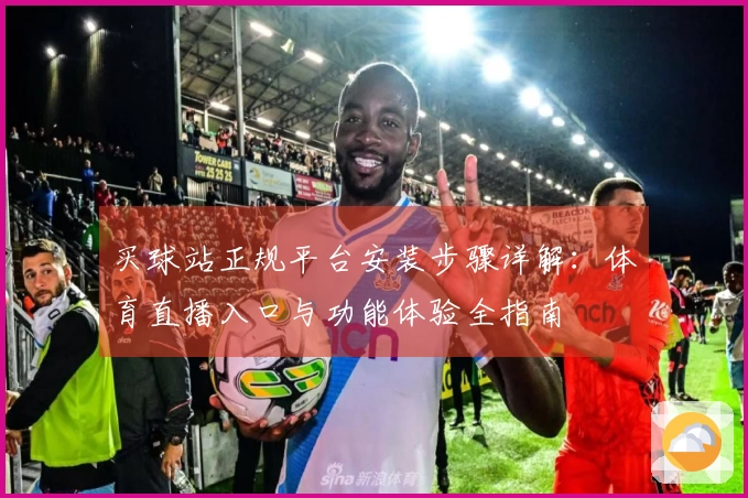 买球站正规平台安装步骤详解：体育直播入口与功能体验全指南