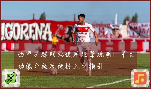 西甲买球网站使用场景说明：平台功能介绍及便捷入口指引