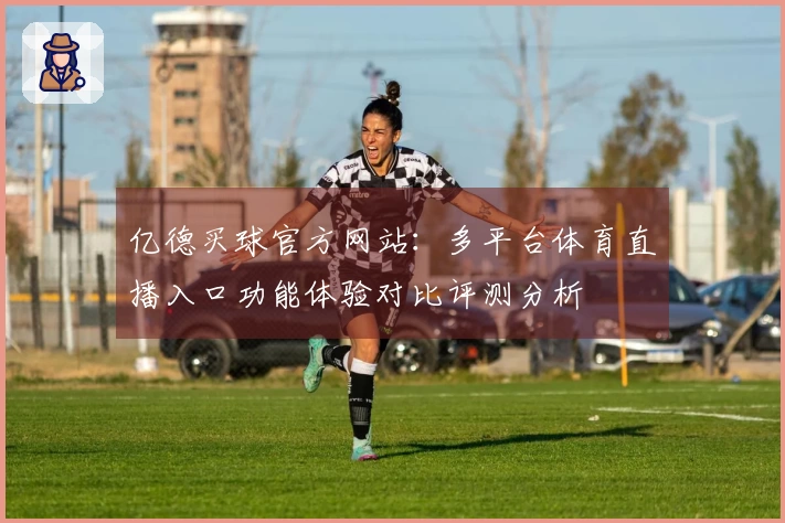 亿德买球官方网站：多平台体育直播入口功能体验对比评测分析